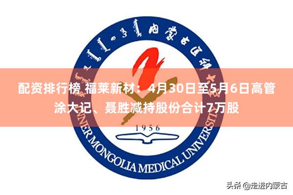 配资排行榜 福莱新材：4月30日至5月6日高管涂大记、聂胜减持股份合计7万股