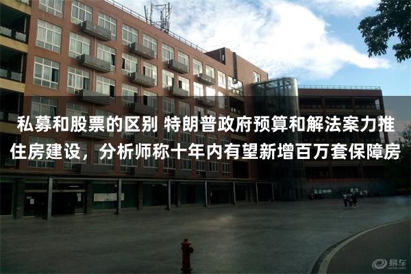 私募和股票的区别 特朗普政府预算和解法案力推住房建设，分析师称十年内有望新增百万套保障房