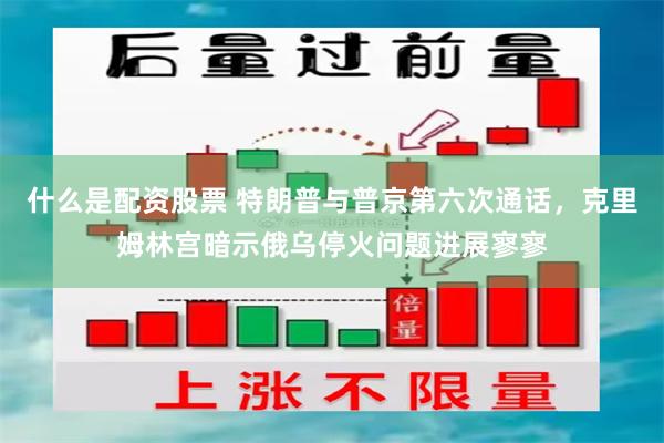 什么是配资股票 特朗普与普京第六次通话，克里姆林宫暗示俄乌停火问题进展寥寥