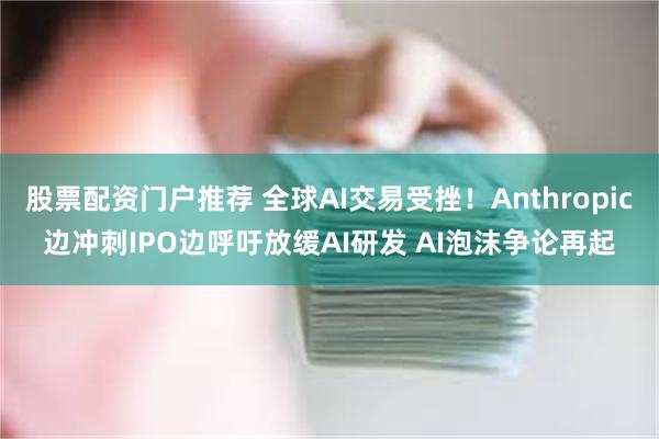 股票配资门户推荐 全球AI交易受挫！Anthropic边冲刺IPO边呼吁放缓AI研发 AI泡沫争论再起