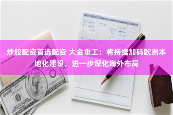 炒股配资首选配资 大金重工：将持续加码欧洲本地化建设，进一步深化海外布局