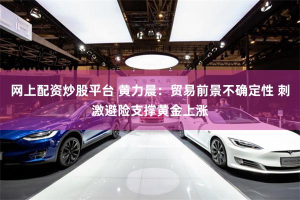 网上配资炒股平台 黄力晨：贸易前景不确定性 刺激避险支撑黄金上涨