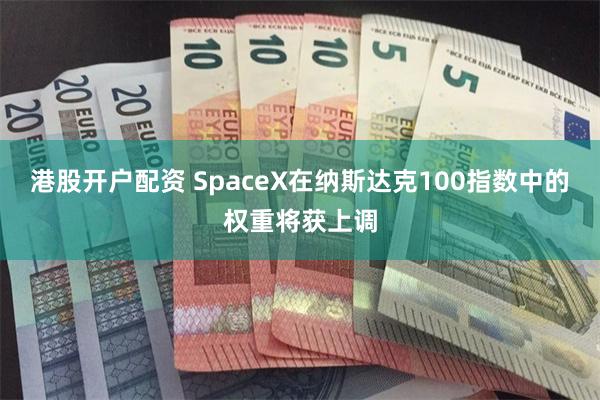 港股开户配资 SpaceX在纳斯达克100指数中的权重将获上调