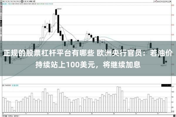 正规的股票杠杆平台有哪些 欧洲央行官员：若油价持续站上100美元，将继续加息