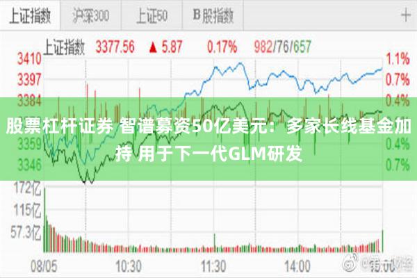 股票杠杆证券 智谱募资50亿美元：多家长线基金加持 用于下一代GLM研发