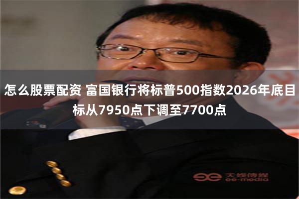 怎么股票配资 富国银行将标普500指数2026年底目标从7950点下调至7700点